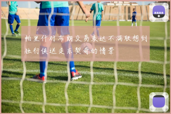 帕里什对布朗交易表达不满联想到独行侠送走东契奇的情景