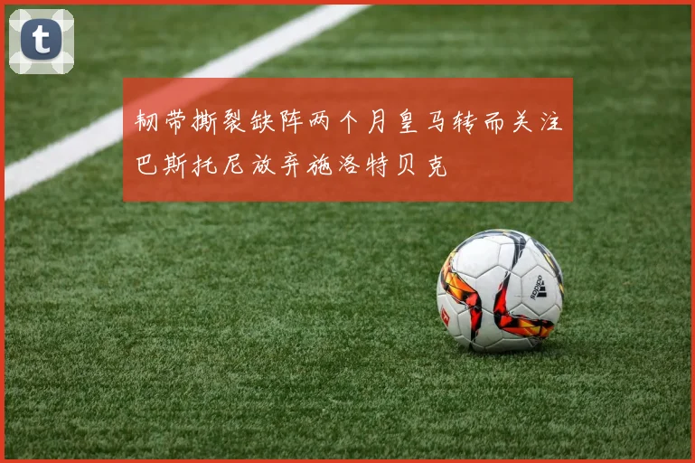 韧带撕裂缺阵两个月皇马转而关注巴斯托尼放弃施洛特贝克