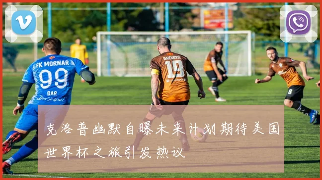 克洛普幽默自曝未来计划期待美国世界杯之旅引发热议