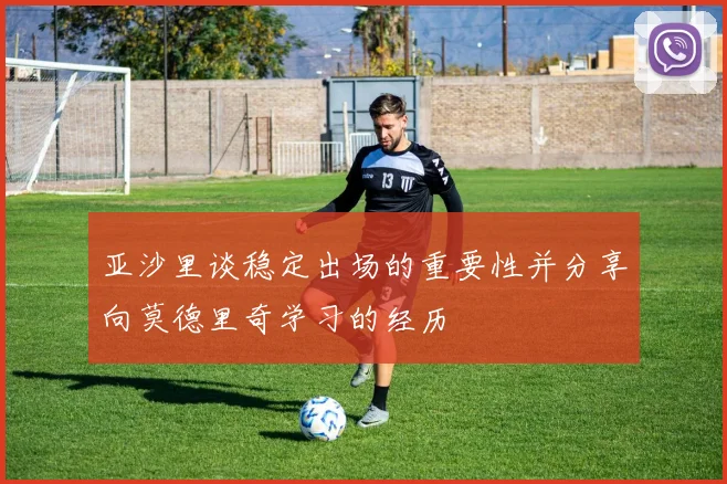 亚沙里谈稳定出场的重要性并分享向莫德里奇学习的经历