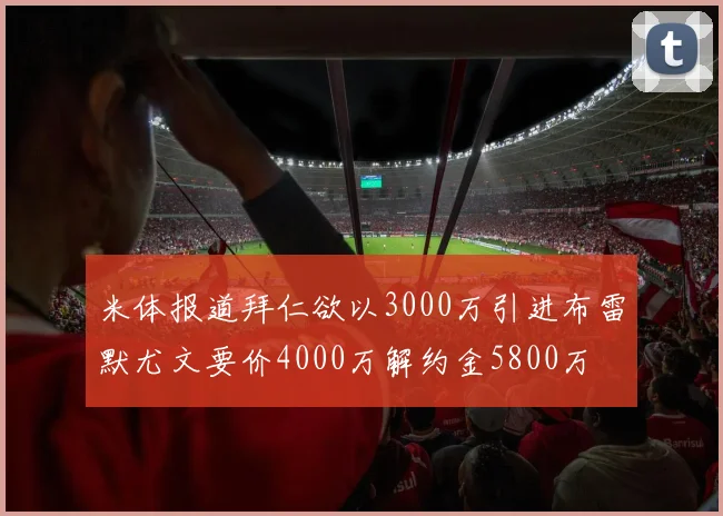 米体报道拜仁欲以3000万引进布雷默尤文要价4000万解约金5800万