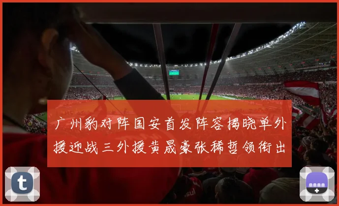 广州豹对阵国安首发阵容揭晓单外援迎战三外援黄晟豪张稀哲领衔出战