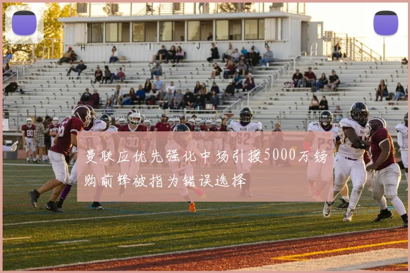 曼联应优先强化中场引援5000万镑购前锋被指为错误选择