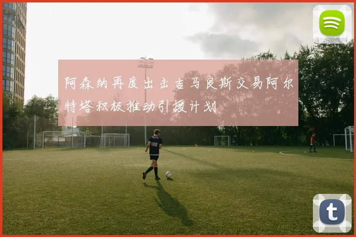 阿森纳再度出击吉马良斯交易阿尔特塔积极推动引援计划