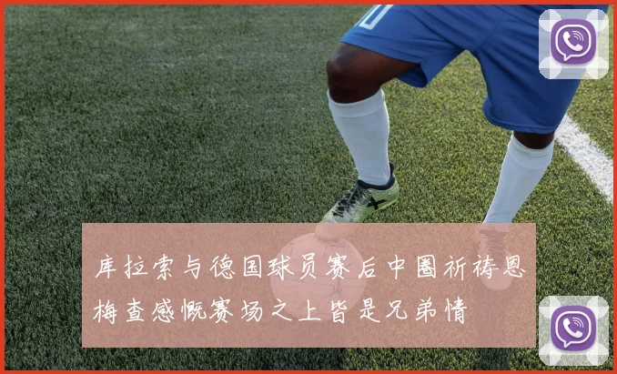 库拉索与德国球员赛后中圈祈祷恩梅查感慨赛场之上皆是兄弟情