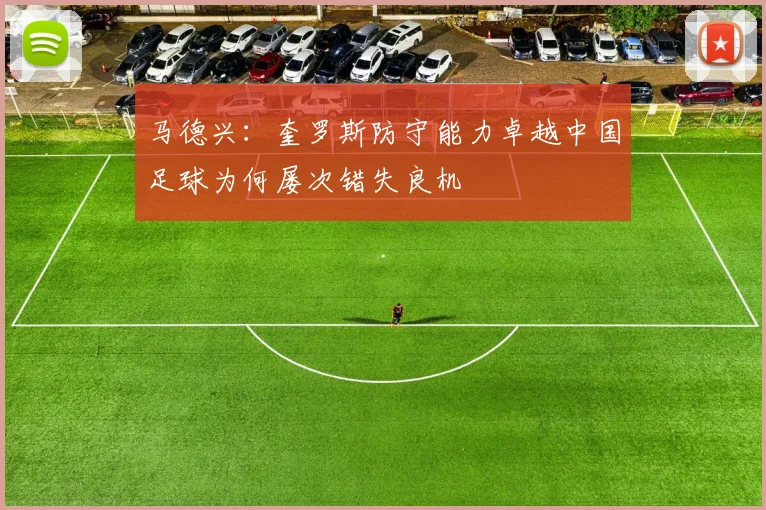马德兴：奎罗斯防守能力卓越中国足球为何屡次错失良机