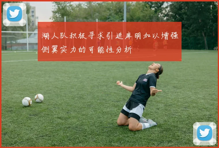 湖人队积极寻求引进库明加以增强侧翼实力的可能性分析