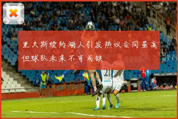 里夫斯续约湖人引发热议合同虽高但球队未来不可或缺